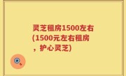 灵芝租房1500左右(1500元左右租房，护心灵芝)