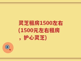 灵芝租房1500左右(1500元左右租房，护心灵芝)