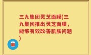 三九集团灵芝面膜(三九集团推出灵芝面膜，能够有效改善肌肤问题)