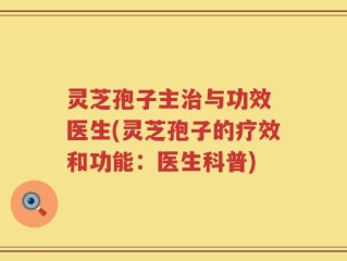 灵芝孢子主治与功效 医生(灵芝孢子的疗效和功能：医生科普)