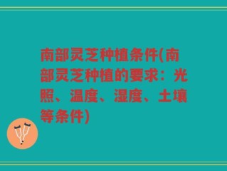 南部灵芝种植条件(南部灵芝种植的要求：光照、温度、湿度、土壤等条件)