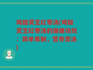 鸡腿灵芝红枣汤(鸡腿灵芝红枣汤的健康功效：简单易制，营养煲汤)