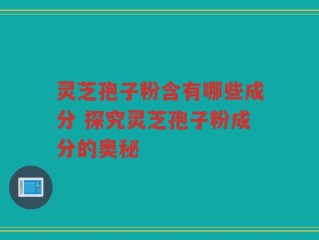 灵芝孢子粉含有哪些成分 探究灵芝孢子粉成分的奥秘