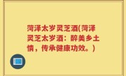菏泽太岁灵芝酒(菏泽灵芝太岁酒：醉美乡土情，传承健康功效。)