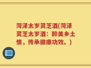 菏泽太岁灵芝酒(菏泽灵芝太岁酒：醉美乡土情，传承健康功效。)