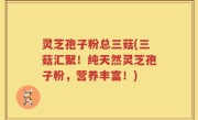 灵芝孢子粉总三菇(三菇汇聚！纯天然灵芝孢子粉，营养丰富！)