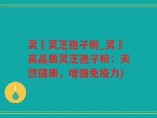 灵垚灵芝孢子粉_灵垚高品质灵芝孢子粉：天然健康，增强免疫力)
