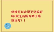 癌症可以吃灵芝汤吗好吗(灵芝汤能否助于癌症治疗？)