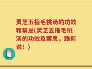 灵芝五指毛桃汤的功效和禁忌(灵芝五指毛桃汤的功效及禁忌，跟你说！)