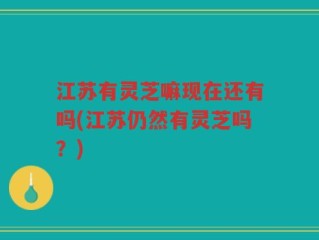 江苏有灵芝嘛现在还有吗(江苏仍然有灵芝吗？)