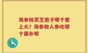 海参和灵芝孢子哪个爱上火？海参和人参吃哪个最补呢