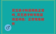 灵芝孢子粉尿褐色正常吗_灵芝孢子粉导致尿液呈褐色：正常现象解析