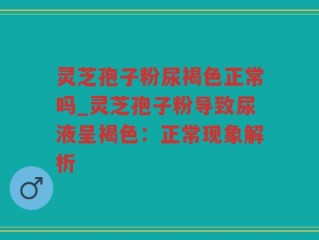 灵芝孢子粉尿褐色正常吗_灵芝孢子粉导致尿液呈褐色：正常现象解析