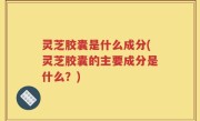 灵芝胶囊是什么成分(灵芝胶囊的主要成分是什么？)