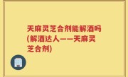 天麻灵芝合剂能解酒吗(解酒达人——天麻灵芝合剂)