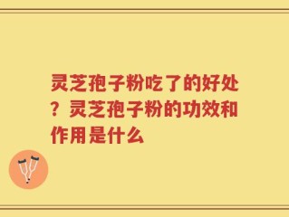 灵芝孢子粉吃了的好处？灵芝孢子粉的功效和作用是什么