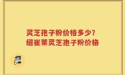 灵芝孢子粉价格多少？纽崔莱灵芝孢子粉价格