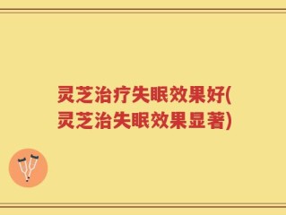 灵芝治疗失眠效果好(灵芝治失眠效果显著)