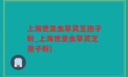 上海世圣虫草灵芝孢子粉_上海世圣虫草灵芝孢子粉)
