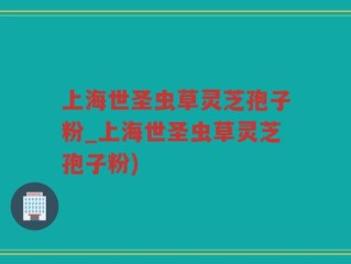 上海世圣虫草灵芝孢子粉_上海世圣虫草灵芝孢子粉)