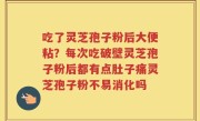 吃了灵芝孢子粉后大便粘？每次吃破壁灵芝孢子粉后都有点肚子痛灵芝孢子粉不易消化吗