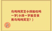 乌鸡炖灵芝小孩能吃吗一岁(小孩一岁能否食用乌鸡炖灵芝？)