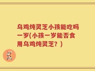 乌鸡炖灵芝小孩能吃吗一岁(小孩一岁能否食用乌鸡炖灵芝？)