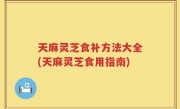 天麻灵芝食补方法大全(天麻灵芝食用指南)