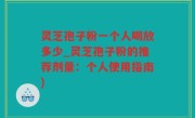 灵芝孢子粉一个人喝放多少_灵芝孢子粉的推荐剂量：个人使用指南)