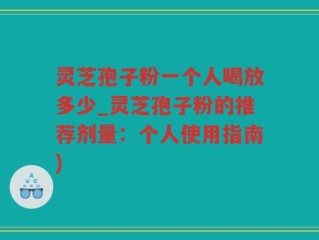 灵芝孢子粉一个人喝放多少_灵芝孢子粉的推荐剂量：个人使用指南)