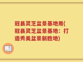 冠县灵芝盆景基地用(冠县灵芝盆景基地：打造秀美盆景新胜地)