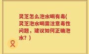 灵芝怎么泡水喝有毒(灵芝泡水喝需注意毒性问题，建议如何正确泡水？)