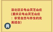 渝北区云龟山灵芝山庄(重庆云龟山灵芝山庄：享受自然与养生的完美结合)