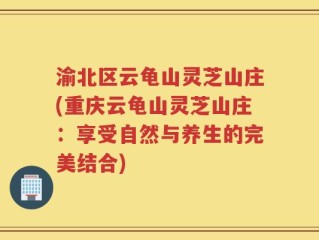 渝北区云龟山灵芝山庄(重庆云龟山灵芝山庄：享受自然与养生的完美结合)