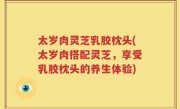 太岁肉灵芝乳胶枕头(太岁肉搭配灵芝，享受乳胶枕头的养生体验)