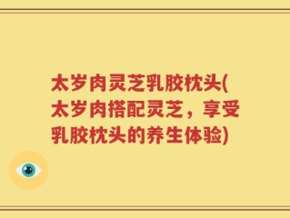 太岁肉灵芝乳胶枕头(太岁肉搭配灵芝，享受乳胶枕头的养生体验)