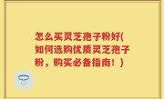 怎么买灵芝孢子粉好(如何选购优质灵芝孢子粉，购买必备指南！)