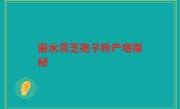 丽水灵芝孢子粉产地探秘