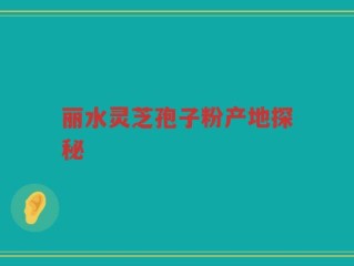 丽水灵芝孢子粉产地探秘