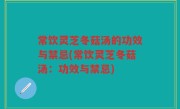 常饮灵芝冬菇汤的功效与禁忌(常饮灵芝冬菇汤：功效与禁忌)