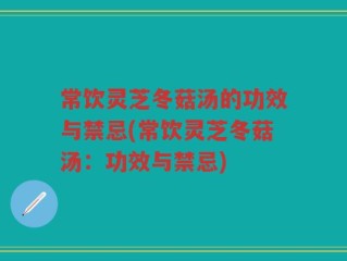 常饮灵芝冬菇汤的功效与禁忌(常饮灵芝冬菇汤：功效与禁忌)