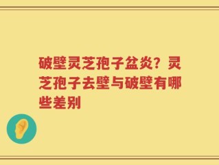破壁灵芝孢子盆炎？灵芝孢子去壁与破壁有哪些差别