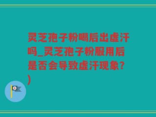 灵芝孢子粉喝后出虚汗吗_灵芝孢子粉服用后是否会导致虚汗现象？)