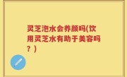 灵芝泡水会养颜吗(饮用灵芝水有助于美容吗？)