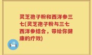 灵芝孢子粉和西洋参三七(灵芝孢子粉与三七西洋参结合，带给你健康的疗效)