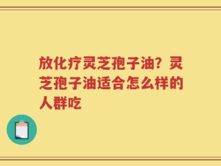放化疗灵芝孢子油？灵芝孢子油适合怎么样的人群吃