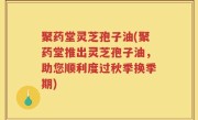 聚药堂灵芝孢子油(聚药堂推出灵芝孢子油，助您顺利度过秋季换季期)