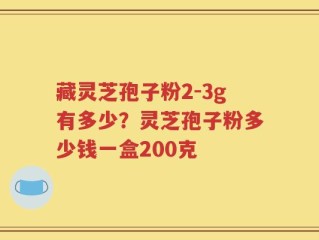 藏灵芝孢子粉2-3g有多少？灵芝孢子粉多少钱一盒200克