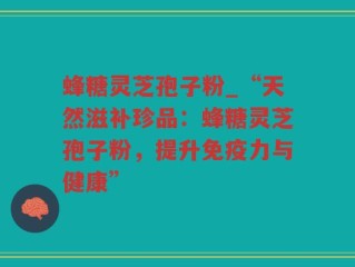 蜂糖灵芝孢子粉_“天然滋补珍品：蜂糖灵芝孢子粉，提升免疫力与健康”