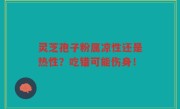 灵芝孢子粉属凉性还是热性？吃错可能伤身！